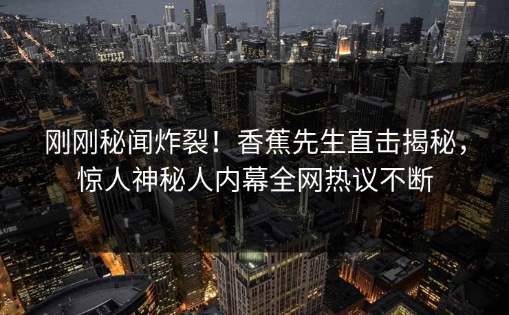 刚刚秘闻炸裂！香蕉先生直击揭秘，惊人神秘人内幕全网热议不断