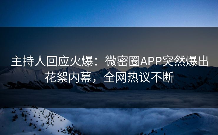 主持人回应火爆：微密圈APP突然爆出花絮内幕，全网热议不断