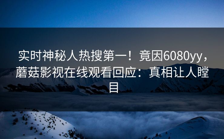 实时神秘人热搜第一！竟因6080yy，蘑菇影视在线观看回应：真相让人瞠目