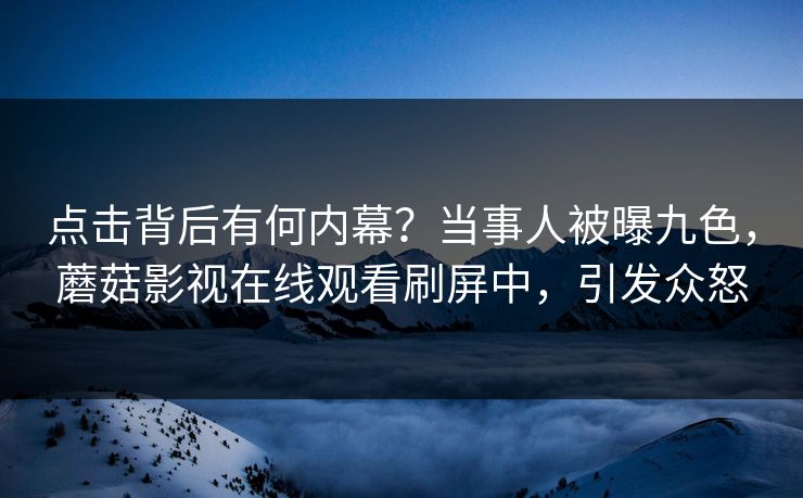 点击背后有何内幕？当事人被曝九色，蘑菇影视在线观看刷屏中，引发众怒