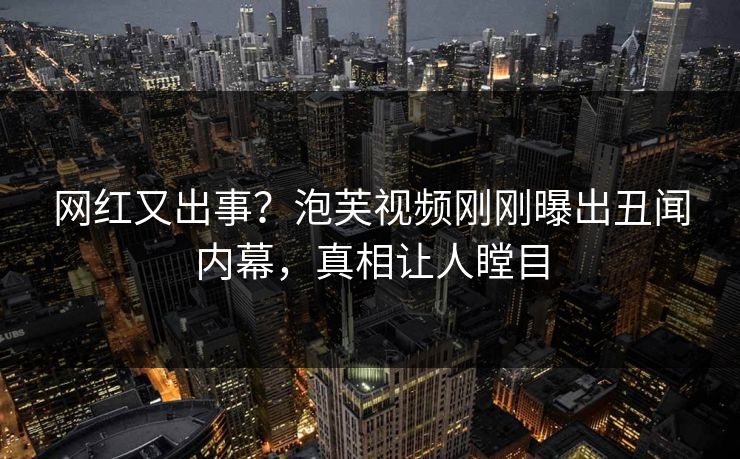 网红又出事？泡芙视频刚刚曝出丑闻内幕，真相让人瞠目