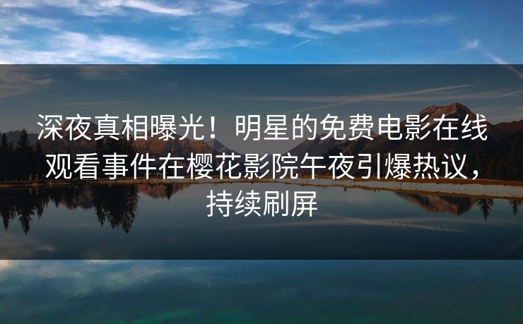 深夜真相曝光！明星的免费电影在线观看事件在樱花影院午夜引爆热议，持续刷屏
