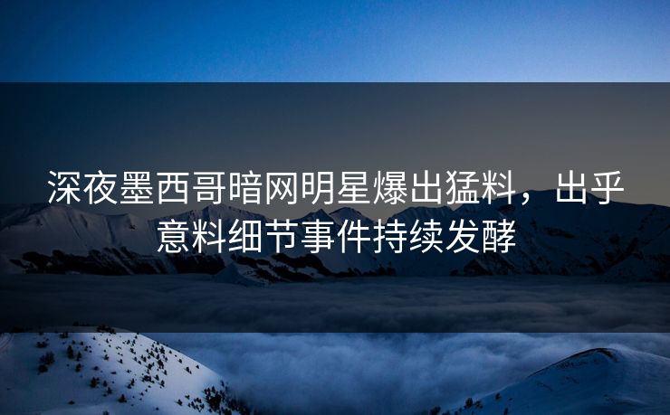 深夜墨西哥暗网明星爆出猛料，出乎意料细节事件持续发酵