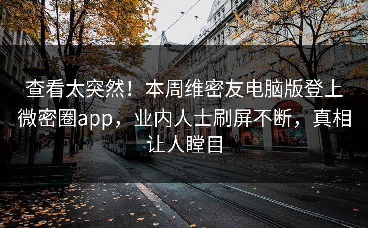 查看太突然！本周维密友电脑版登上微密圈app，业内人士刷屏不断，真相让人瞠目