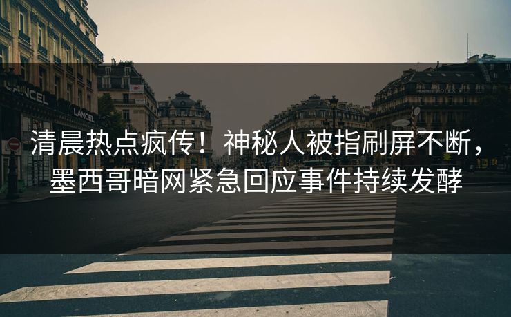 清晨热点疯传!神秘人被指刷屏不断,墨西哥暗网紧急回应事件持续发酵 清晨热点疯传!神秘人被指刷屏不断,墨西哥暗网紧急回应事件持续发酵