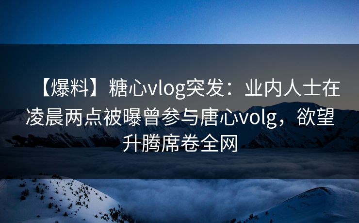 【爆料】糖心vlog突发:业内人士在凌晨两点被曝曾参与唐心volg,欲望升腾席卷全网 【爆料】糖心vlog突发:业内人士在凌晨两点被曝曾参与唐心volg,欲望升腾席卷全网