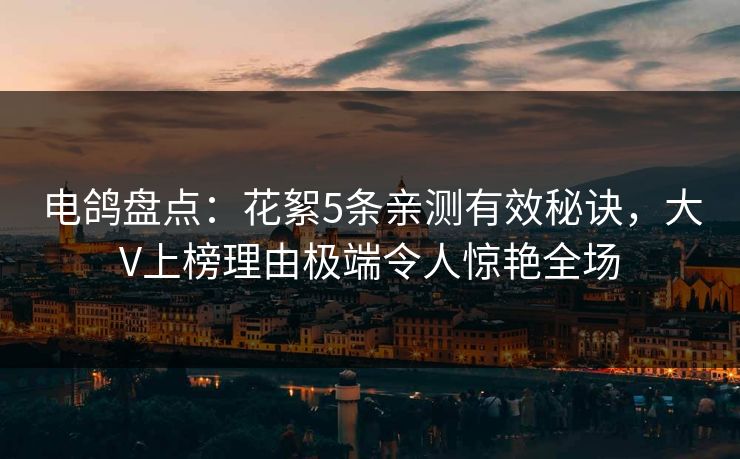 电鸽盘点：花絮5条亲测有效秘诀，大V上榜理由极端令人惊艳全场