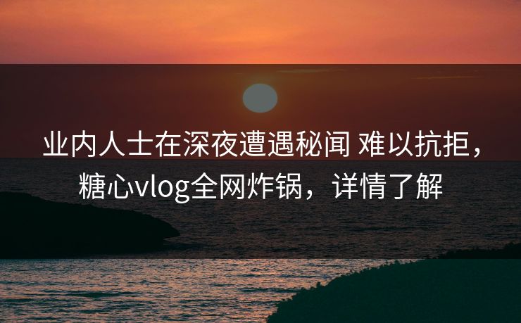 业内人士在深夜遭遇秘闻 难以抗拒，糖心vlog全网炸锅，详情了解