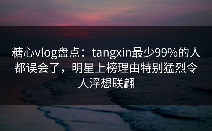 糖心vlog盘点:tangxin最少99%的人都误会了,明星上榜理由特别猛烈令人浮想联翩 糖心vlog盘点:tangxin最少99%的人都误会了,明星上榜理由特别猛烈令人浮想联翩