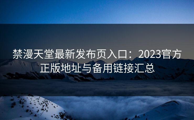 禁漫天堂最新发布页入口:2023官方正版地址与备用链接汇总 禁漫天堂最新发布页入口:2023官方正版地址与备用链接汇总