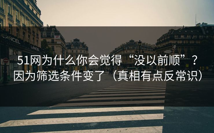51网为什么你会觉得“没以前顺”?因为筛选条件变了(真相有点反常识) 51网为什么你会觉得“没以前顺”?因为筛选条件变了(真相有点反常识)