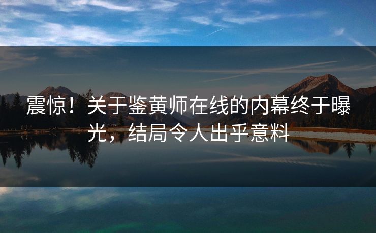 震惊！关于鉴黄师在线的内幕终于曝光，结局令人出乎意料