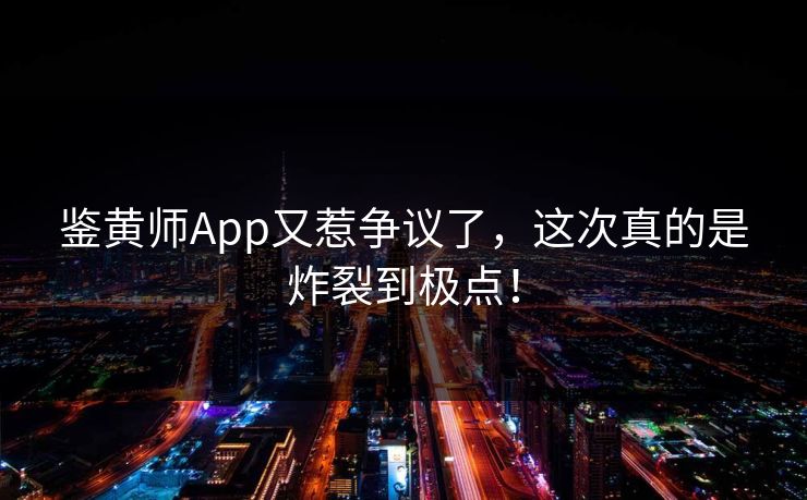 鉴黄师App又惹争议了，这次真的是炸裂到极点！