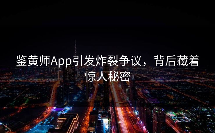 鉴黄师App引发炸裂争议，背后藏着惊人秘密