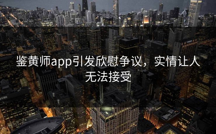 鉴黄师app引发欣慰争议，实情让人无法接受
