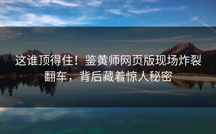 这谁顶得住！鉴黄师网页版现场炸裂翻车，背后藏着惊人秘密