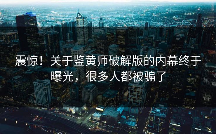 震惊！关于鉴黄师破解版的内幕终于曝光，很多人都被骗了