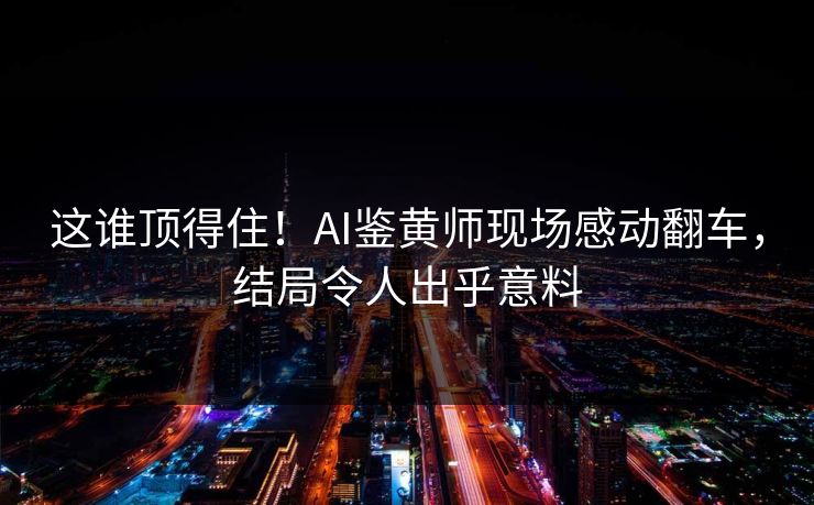 这谁顶得住！AI鉴黄师现场感动翻车，结局令人出乎意料
