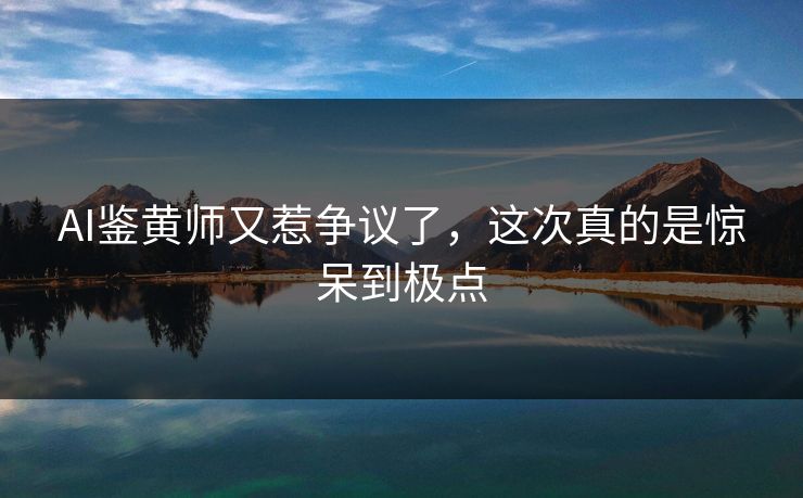 AI鉴黄师又惹争议了，这次真的是惊呆到极点