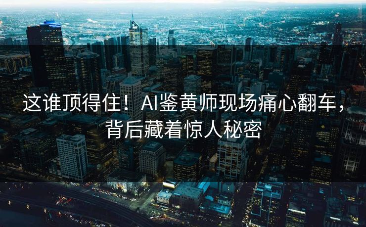 这谁顶得住！AI鉴黄师现场痛心翻车，背后藏着惊人秘密