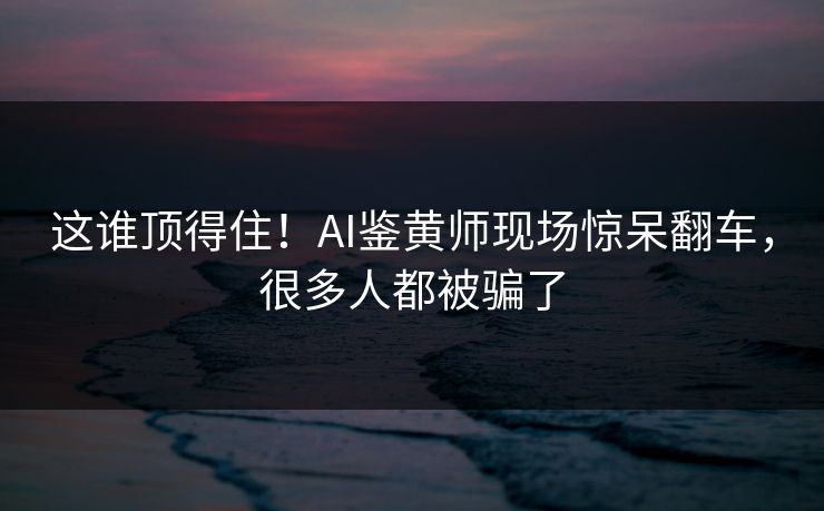 这谁顶得住！AI鉴黄师现场惊呆翻车，很多人都被骗了