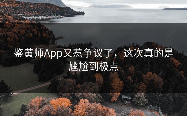 鉴黄师App又惹争议了，这次真的是尴尬到极点