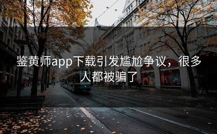 鉴黄师app下载引发尴尬争议，很多人都被骗了