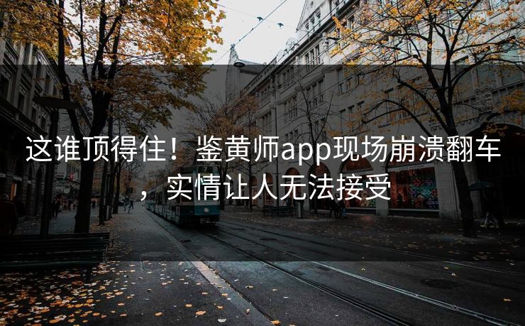 这谁顶得住！鉴黄师app现场崩溃翻车，实情让人无法接受