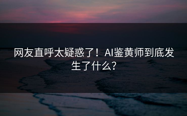 网友直呼太疑惑了！AI鉴黄师到底发生了什么？