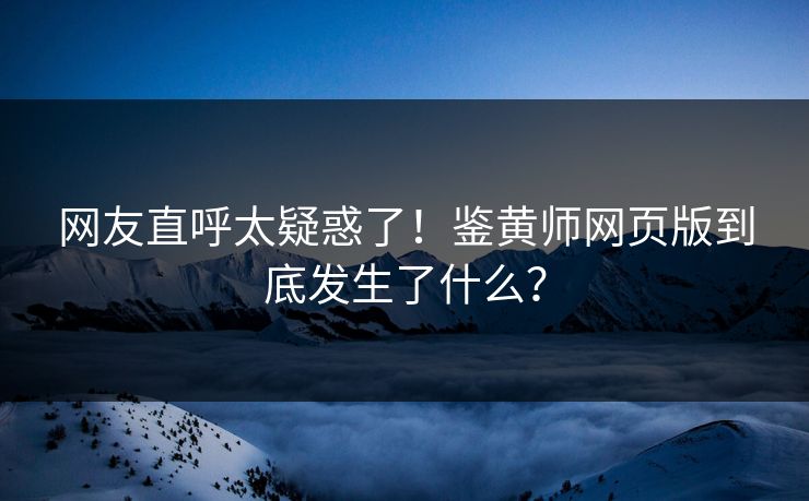 网友直呼太疑惑了！鉴黄师网页版到底发生了什么？