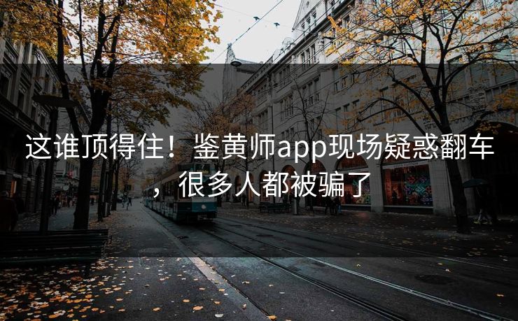 这谁顶得住！鉴黄师app现场疑惑翻车，很多人都被骗了