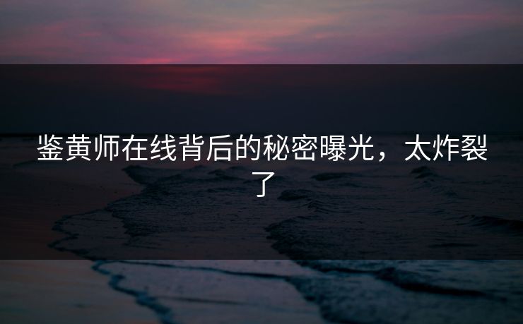 鉴黄师在线背后的秘密曝光，太炸裂了