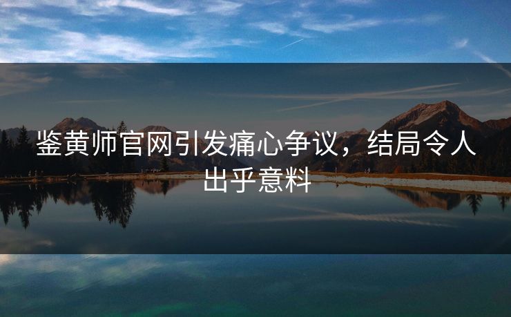 鉴黄师官网引发痛心争议，结局令人出乎意料