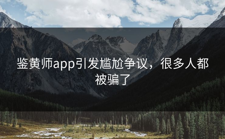 鉴黄师app引发尴尬争议，很多人都被骗了