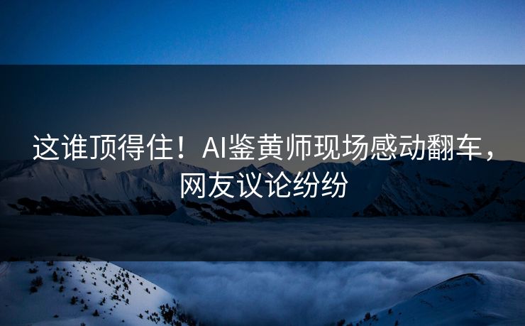 这谁顶得住！AI鉴黄师现场感动翻车，网友议论纷纷