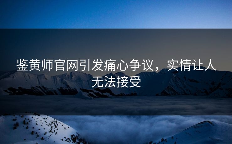 鉴黄师官网引发痛心争议，实情让人无法接受