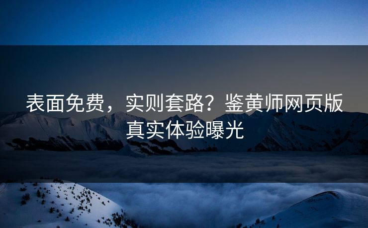 表面免费，实则套路？鉴黄师网页版真实体验曝光