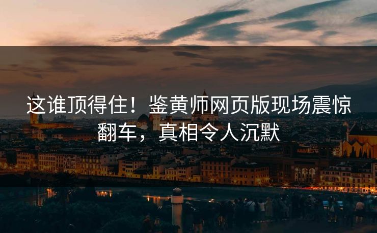 这谁顶得住！鉴黄师网页版现场震惊翻车，真相令人沉默