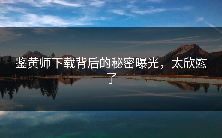 鉴黄师下载背后的秘密曝光，太欣慰了