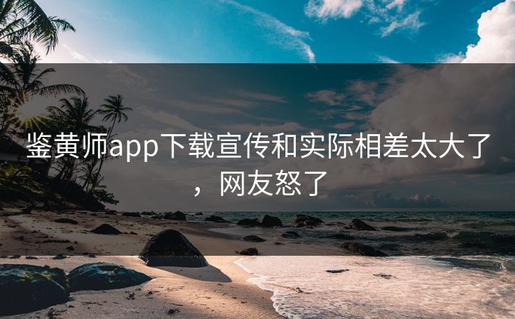 鉴黄师app下载宣传和实际相差太大了，网友怒了