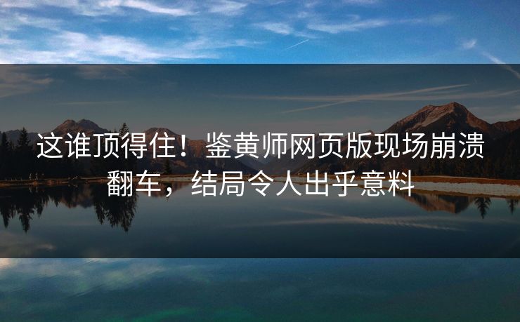 这谁顶得住！鉴黄师网页版现场崩溃翻车，结局令人出乎意料