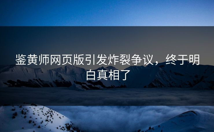 鉴黄师网页版引发炸裂争议，终于明白真相了