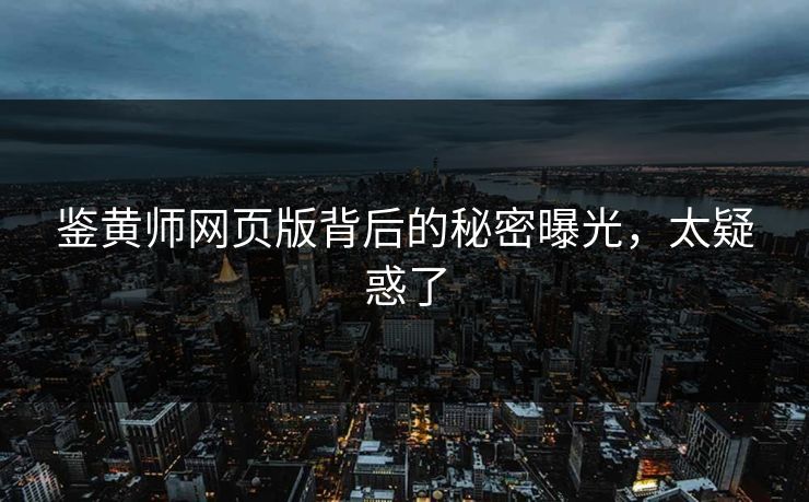 鉴黄师网页版背后的秘密曝光，太疑惑了