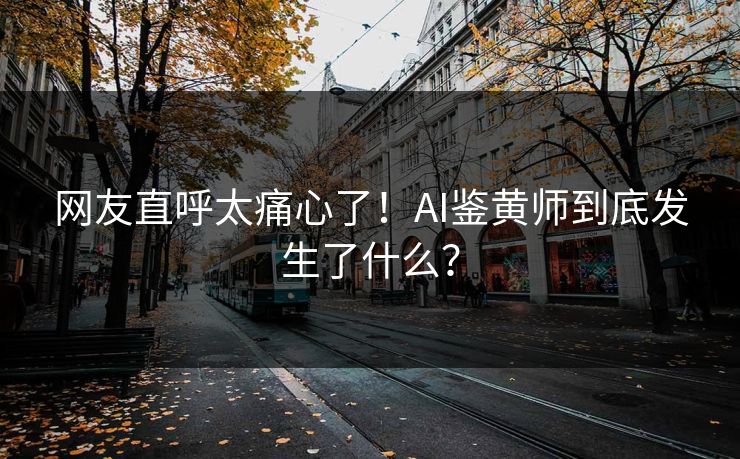 网友直呼太痛心了！AI鉴黄师到底发生了什么？