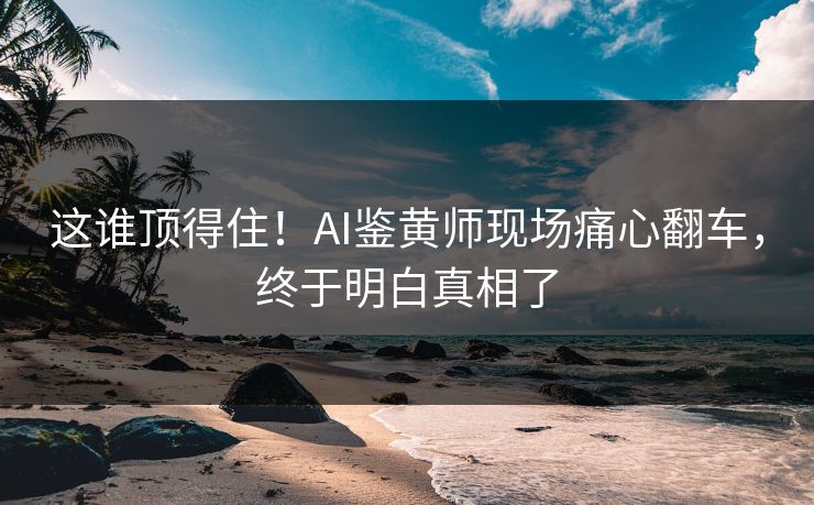 这谁顶得住！AI鉴黄师现场痛心翻车，终于明白真相了