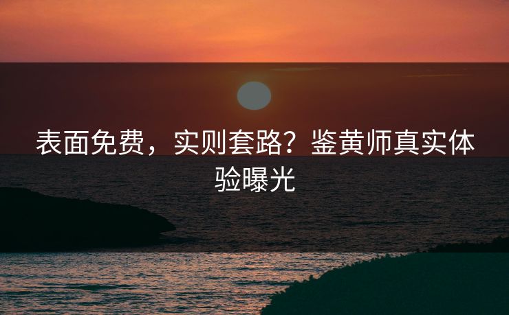 表面免费，实则套路？鉴黄师真实体验曝光