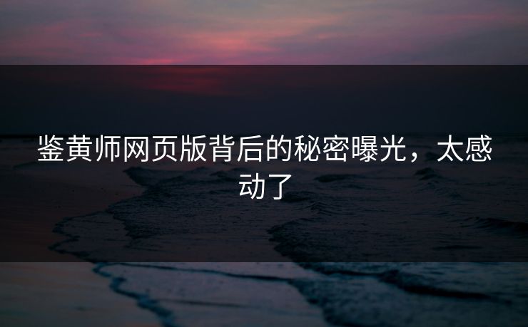 鉴黄师网页版背后的秘密曝光，太感动了