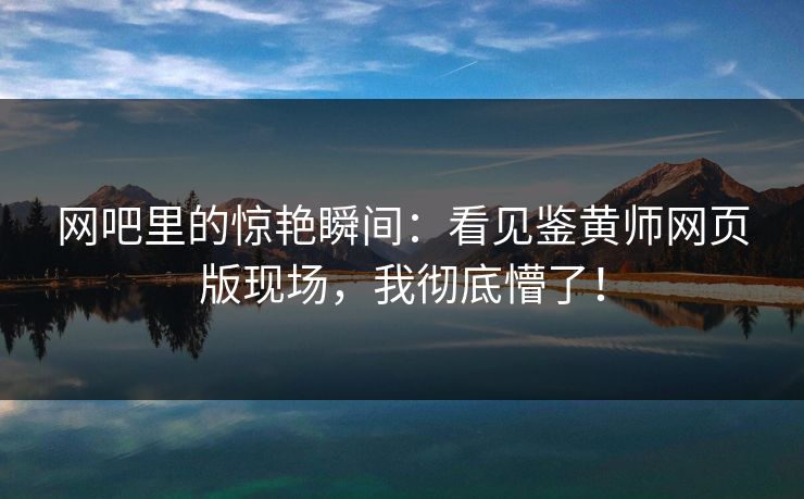 网吧里的惊艳瞬间：看见鉴黄师网页版现场，我彻底懵了！