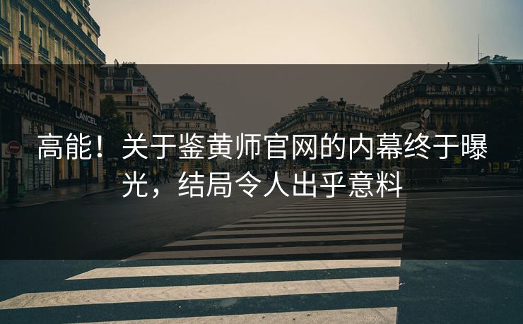 高能！关于鉴黄师官网的内幕终于曝光，结局令人出乎意料