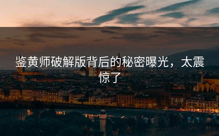 鉴黄师破解版背后的秘密曝光，太震惊了